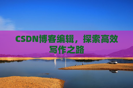 CSDN博客编辑，探索高效写作之路