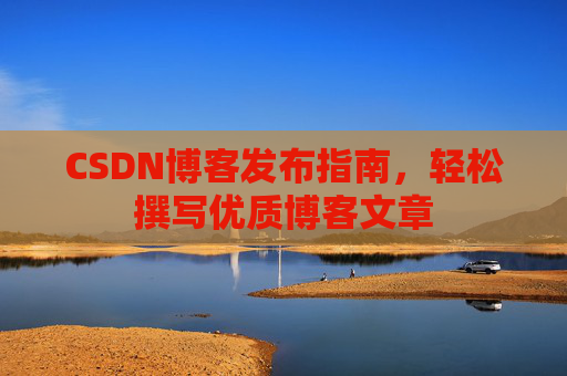 CSDN博客发布指南，轻松撰写优质博客文章
